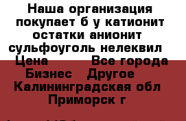 Наша организация покупает б/у катионит остатки анионит, сульфоуголь нелеквил. › Цена ­ 150 - Все города Бизнес » Другое   . Калининградская обл.,Приморск г.